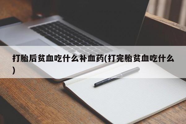 流产药怎么购买打胎后贫血吃什么补血药(打完胎贫血吃什么)