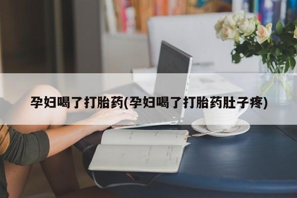 流产药怎么购买孕妇喝了打胎药(孕妇喝了打胎药肚子疼)