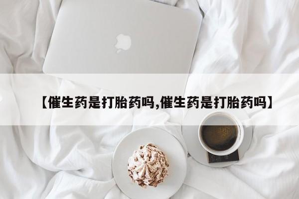 流产药怎么购买【催生药是打胎药吗,催生药是打胎药吗】