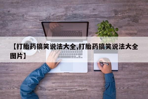 流产药怎么购买【打胎药搞笑说法大全,打胎药搞笑说法大全图片】