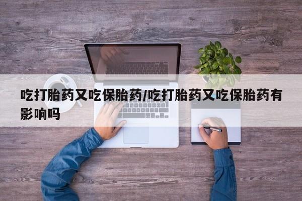 流产药怎么购买吃打胎药又吃保胎药/吃打胎药又吃保胎药有影响吗