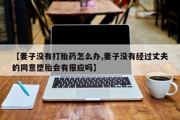 流产药怎么购买【妻子没有打胎药怎么办,妻子没有经过丈夫的同意堕胎会有报应吗】