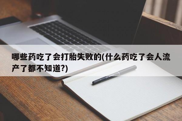 流产药怎么购买哪些药吃了会打胎失败的(什么药吃了会人流产了都不知道?)