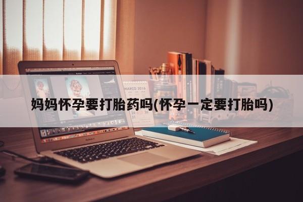 流产药怎么购买妈妈怀孕要打胎药吗(怀孕一定要打胎吗)