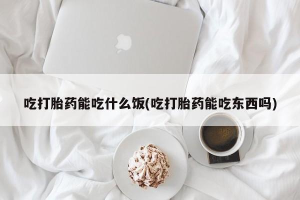 流产药怎么购买吃打胎药能吃什么饭(吃打胎药能吃东西吗)