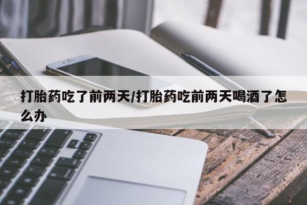 流产药怎么购买打胎药吃了前两天/打胎药吃前两天喝酒了怎么办