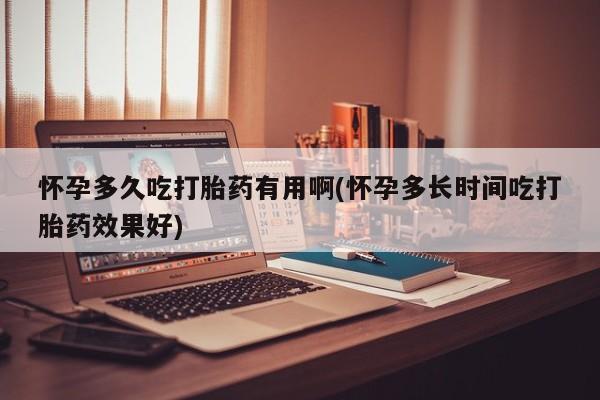 流产药怎么购买怀孕多久吃打胎药有用啊(怀孕多长时间吃打胎药效果好)