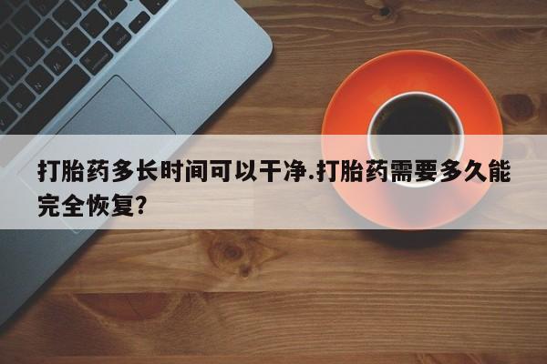 流产药怎么购买打胎药多长时间可以干净.打胎药需要多久能完全恢复？