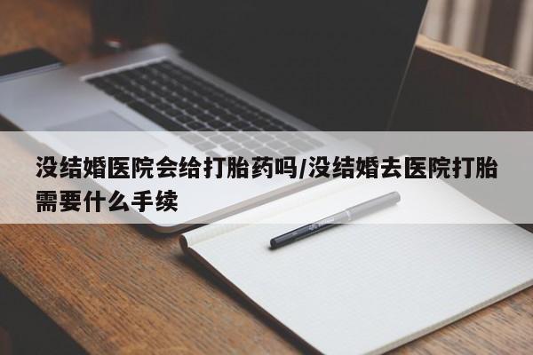 流产药怎么购买没结婚医院会给打胎药吗/没结婚去医院打胎需要什么手续