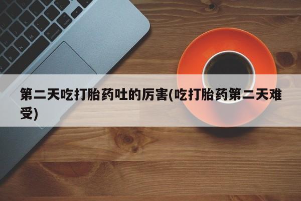 流产药怎么购买第二天吃打胎药吐的厉害(吃打胎药第二天难受)