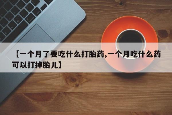 流产药怎么购买【一个月了要吃什么打胎药,一个月吃什么药可以打掉胎儿】