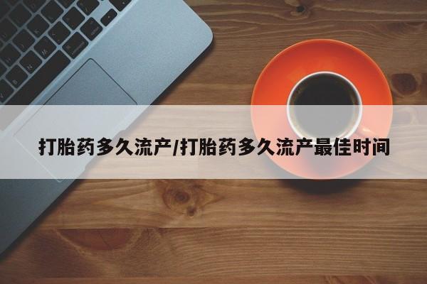 流产药怎么购买打胎药多久流产/打胎药多久流产最佳时间