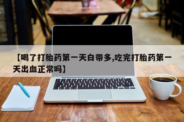 流产药怎么购买【喝了打胎药第一天白带多,吃完打胎药第一天出血正常吗】