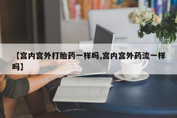 流产药怎么购买【宫内宫外打胎药一样吗,宫内宫外药流一样吗】