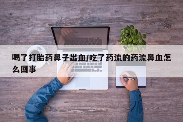 流产药怎么购买喝了打胎药鼻子出血/吃了药流的药流鼻血怎么回事