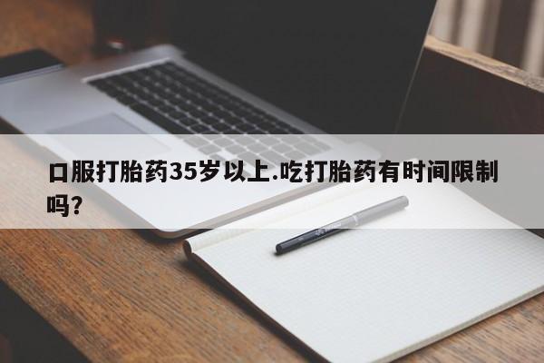 流产药怎么购买口服打胎药35岁以上.吃打胎药有时间限制吗？