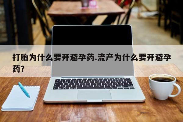 流产药怎么购买打胎为什么要开避孕药.流产为什么要开避孕药？