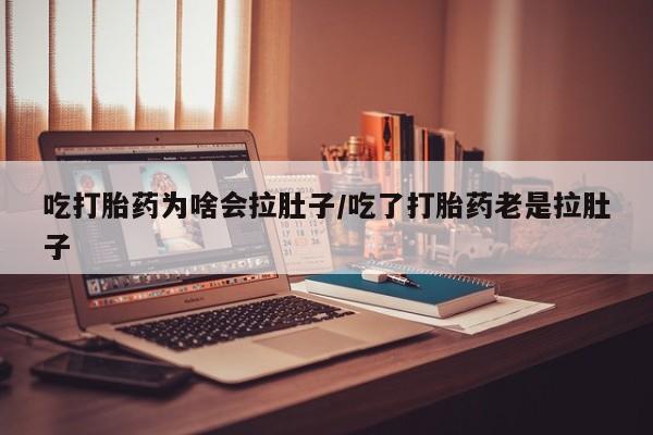 流产药怎么购买吃打胎药为啥会拉肚子/吃了打胎药老是拉肚子