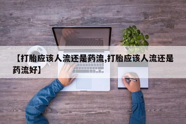 流产药怎么购买【打胎应该人流还是药流,打胎应该人流还是药流好】