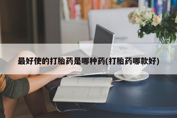 流产药怎么购买最好使的打胎药是哪种药(打胎药哪款好)