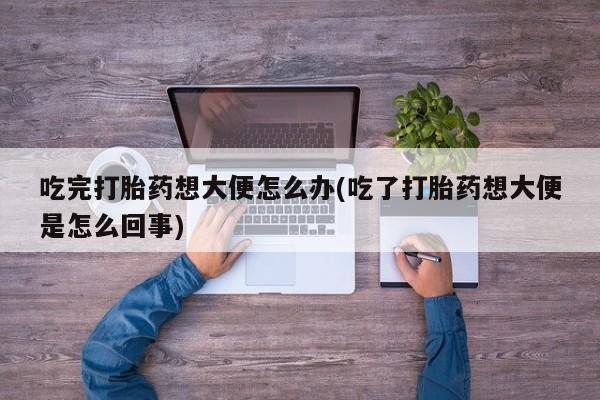 流产药怎么购买吃完打胎药想大便怎么办(吃了打胎药想大便是怎么回事)