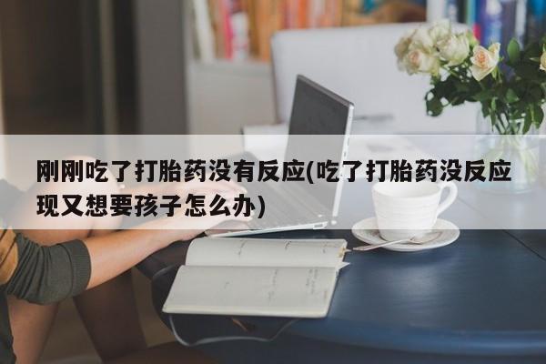 流产药怎么购买刚刚吃了打胎药没有反应(吃了打胎药没反应现又想要孩子怎么办)