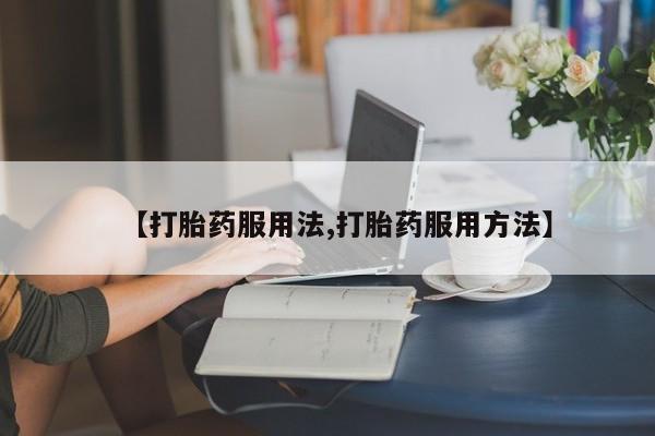 流产药怎么购买【打胎药服用法,打胎药服用方法】