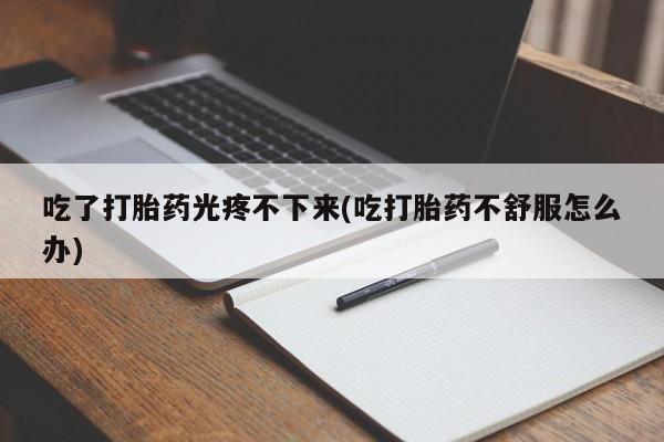 流产药怎么购买吃了打胎药光疼不下来(吃打胎药不舒服怎么办)