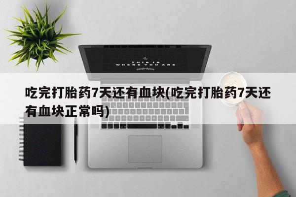 流产药怎么购买吃完打胎药7天还有血块(吃完打胎药7天还有血块正常吗)