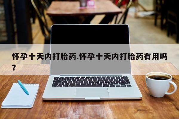 流产药怎么购买怀孕十天内打胎药.怀孕十天内打胎药有用吗？