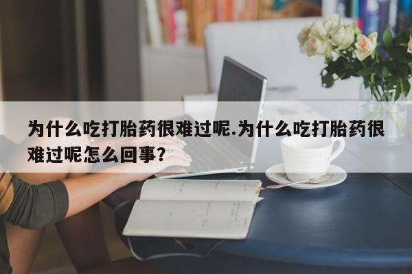 流产药怎么购买为什么吃打胎药很难过呢.为什么吃打胎药很难过呢怎么回事？