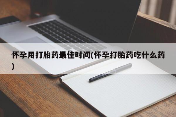流产药怎么购买怀孕用打胎药最佳时间(怀孕打胎药吃什么药)