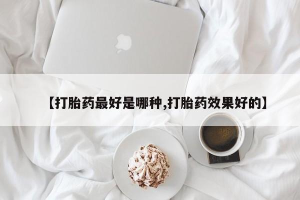 流产药怎么购买【打胎药最好是哪种,打胎药效果好的】