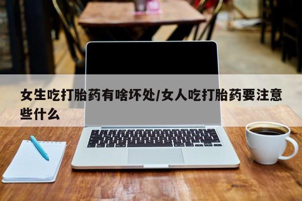 流产药怎么购买女生吃打胎药有啥坏处/女人吃打胎药要注意些什么