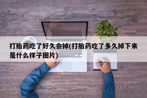 流产药怎么购买打胎药吃了好久会掉(打胎药吃了多久掉下来是什么样子图片)