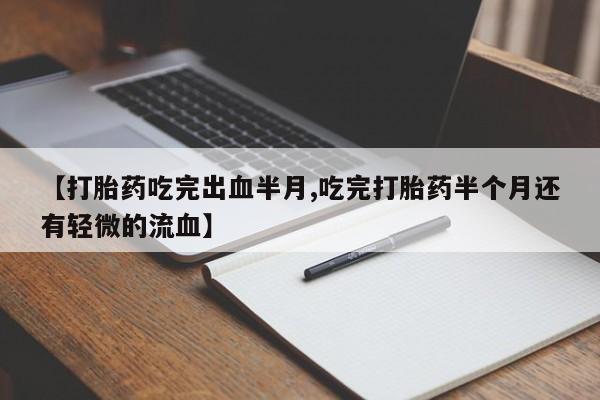 流产药怎么购买【打胎药吃完出血半月,吃完打胎药半个月还有轻微的流血】