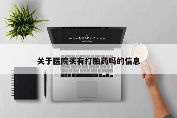 流产药怎么购买关于医院买有打胎药吗的信息