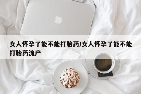 流产药怎么购买女人怀孕了能不能打胎药/女人怀孕了能不能打胎药流产