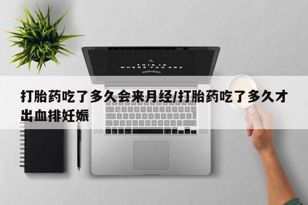 流产药怎么购买打胎药吃了多久会来月经/打胎药吃了多久才出血排妊娠