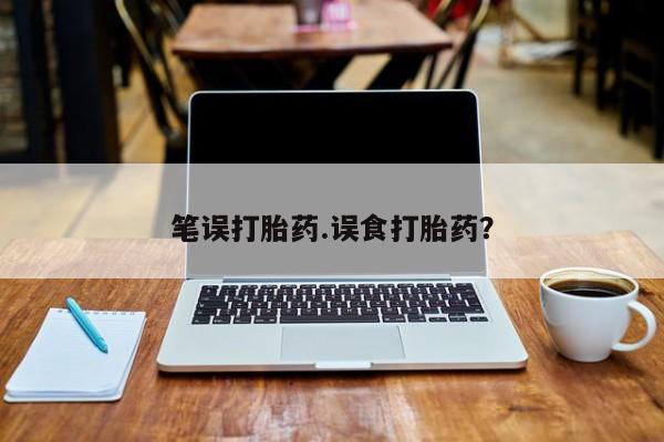流产药怎么购买笔误打胎药.误食打胎药？