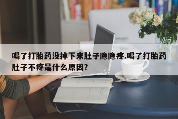 流产药怎么购买喝了打胎药没掉下来肚子隐隐疼.喝了打胎药肚子不疼是什么原因？