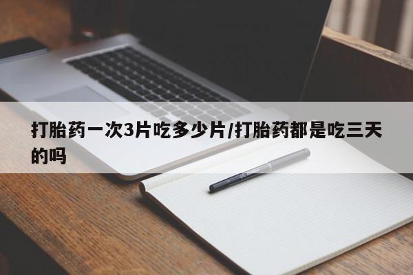 流产药怎么购买打胎药一次3片吃多少片/打胎药都是吃三天的吗