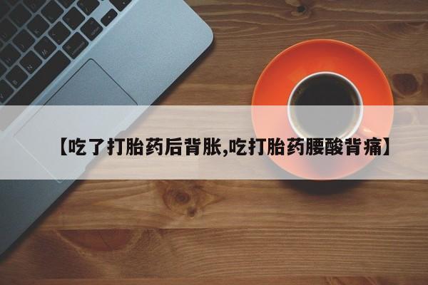 流产药怎么购买【吃了打胎药后背胀,吃打胎药腰酸背痛】
