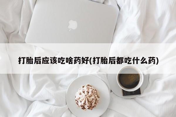 流产药怎么购买打胎后应该吃啥药好(打胎后都吃什么药)