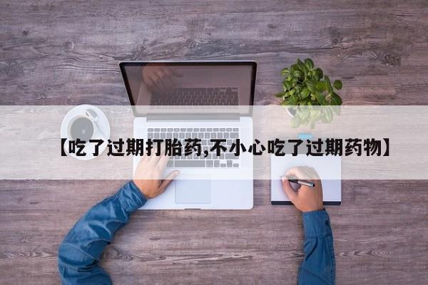流产药怎么购买【吃了过期打胎药,不小心吃了过期药物】