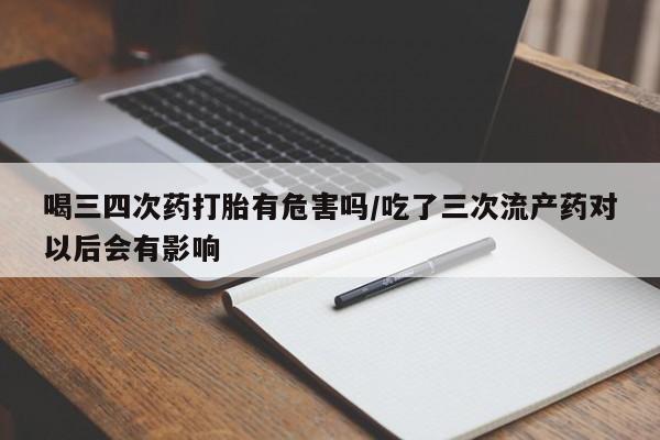 流产药怎么购买喝三四次药打胎有危害吗/吃了三次流产药对以后会有影响