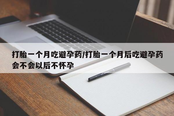 流产药怎么购买打胎一个月吃避孕药/打胎一个月后吃避孕药会不会以后不怀孕