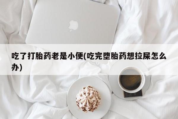 流产药怎么购买吃了打胎药老是小便(吃完堕胎药想拉屎怎么办)