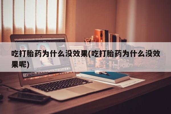 流产药怎么购买吃打胎药为什么没效果(吃打胎药为什么没效果呢)