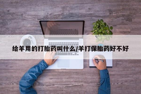 流产药怎么购买给羊用的打胎药叫什么/羊打保胎药好不好